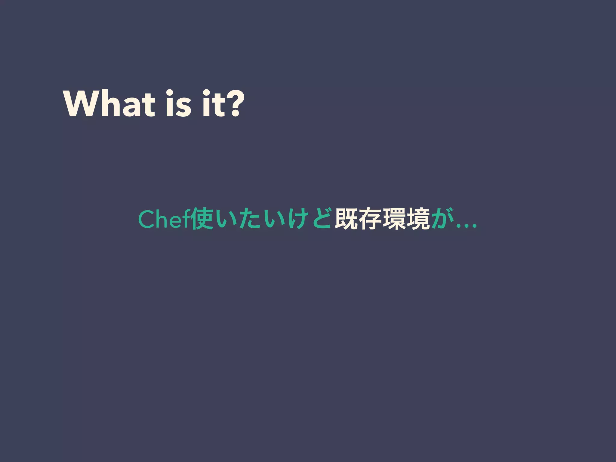 What is it?
Chef使いたいけど既存環境が…
 