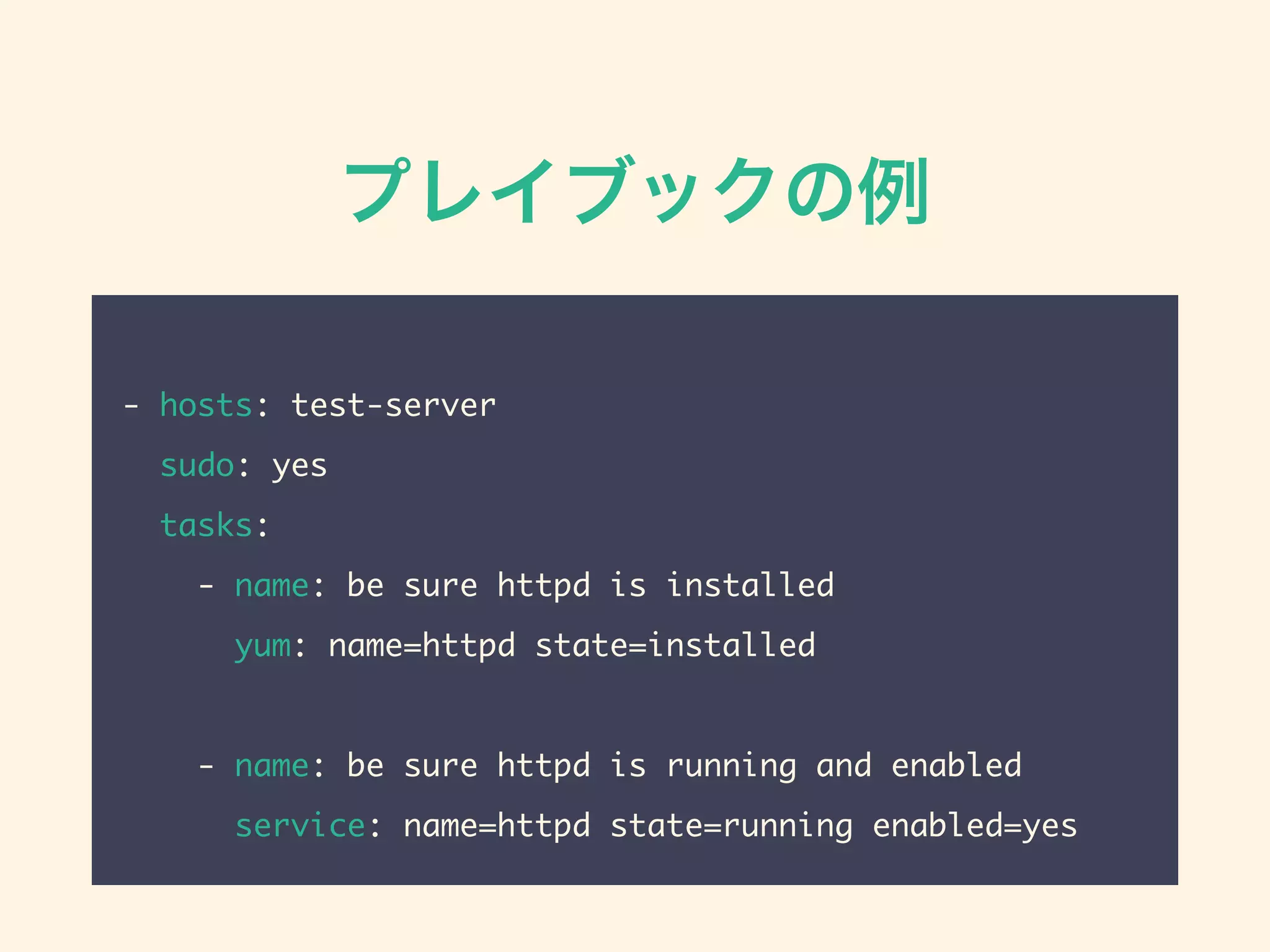 プレイブックの例
- hosts: test-server
sudo: yes
tasks:
- name: be sure httpd is installed
yum: name=httpd state=installed
- name: be sure httpd is running and enabled
service: name=httpd state=running enabled=yes
 