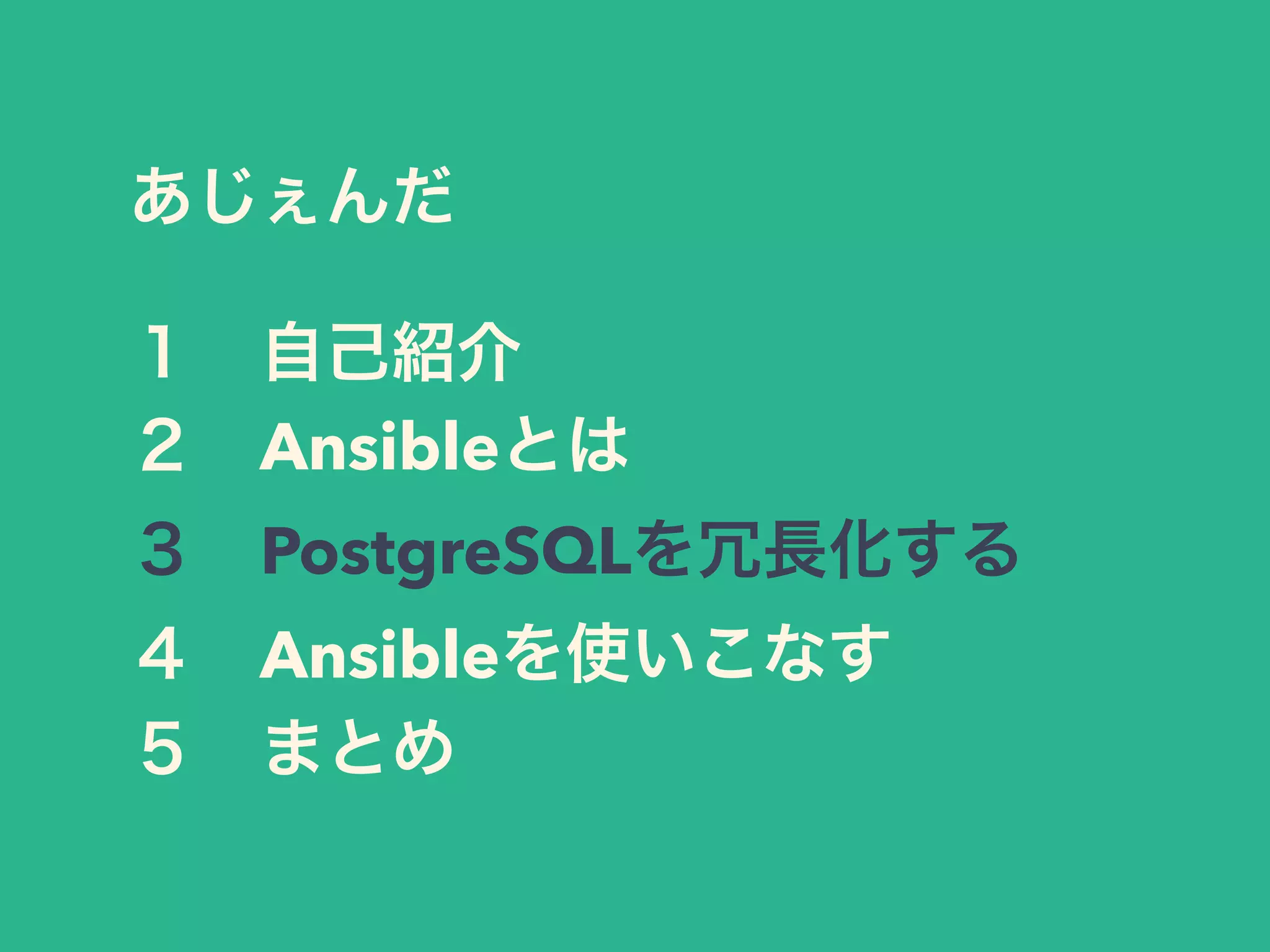 あじぇんだ
１ 自己紹介
２ Ansibleとは
３ PostgreSQLを冗長化する
４ Ansibleを使いこなす
５ まとめ
 