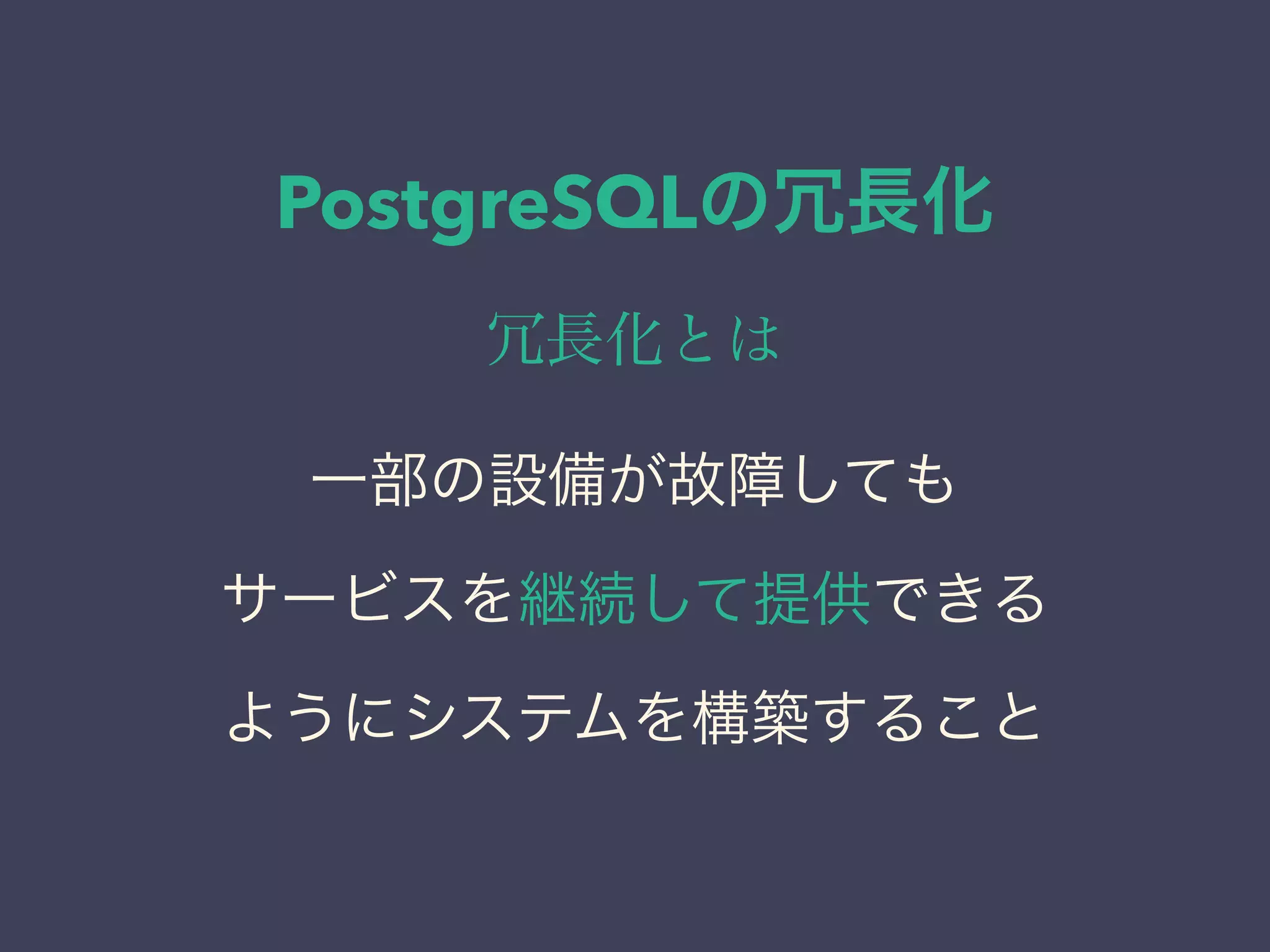 PostgreSQLの冗長化
冗長化とは
一部の設備が故障しても
サービスを継続して提供できる
ようにシステムを構築すること
 