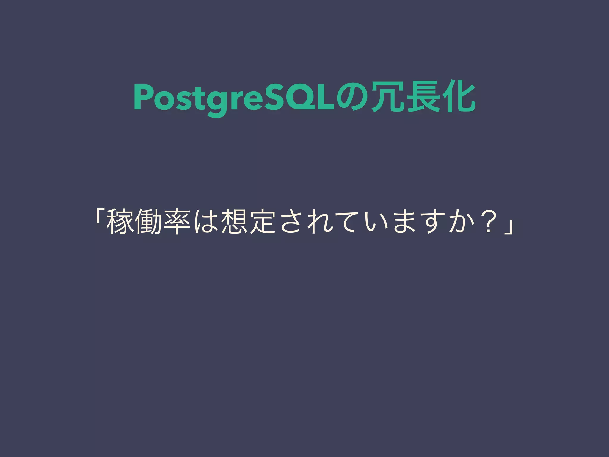 PostgreSQLの冗長化
「稼働率は想定されていますか？」
 