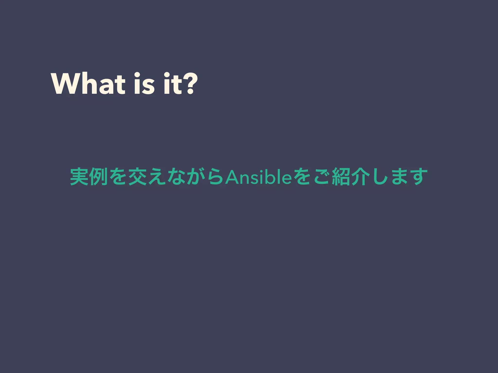 What is it?
実例を交えながらAnsibleをご紹介します
 