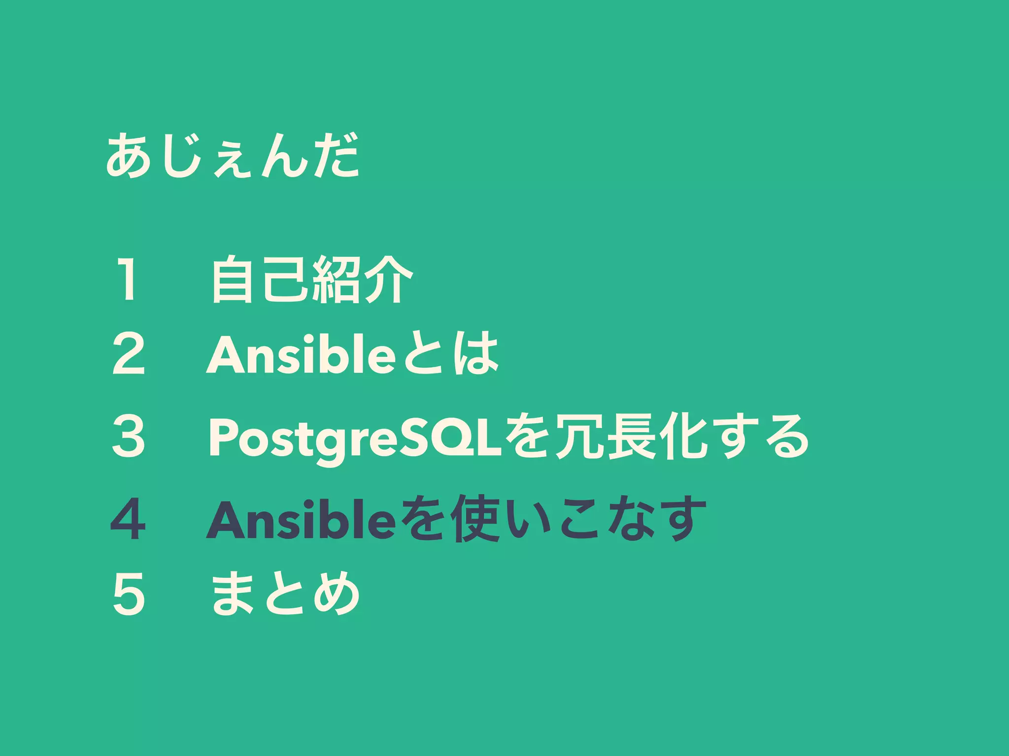 あじぇんだ
１ 自己紹介
２ Ansibleとは
３ PostgreSQLを冗長化する
４ Ansibleを使いこなす
５ まとめ
 