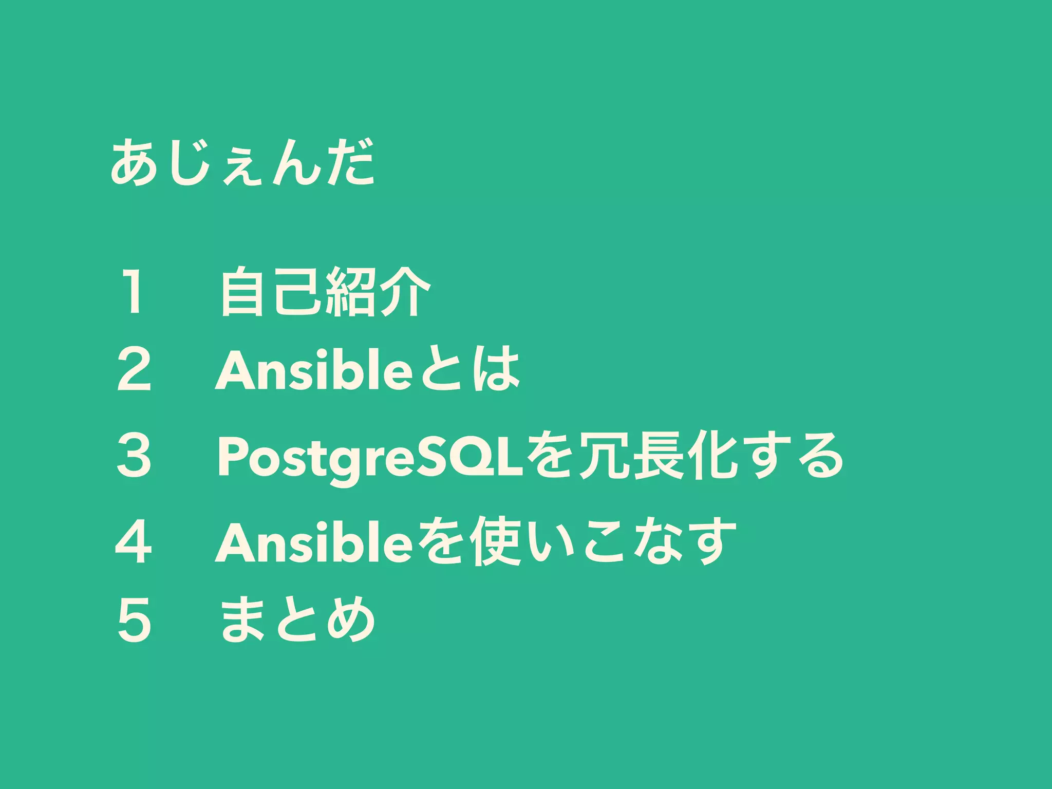 あじぇんだ
１ 自己紹介
２ Ansibleとは
３ PostgreSQLを冗長化する
４ Ansibleを使いこなす
５ まとめ
 