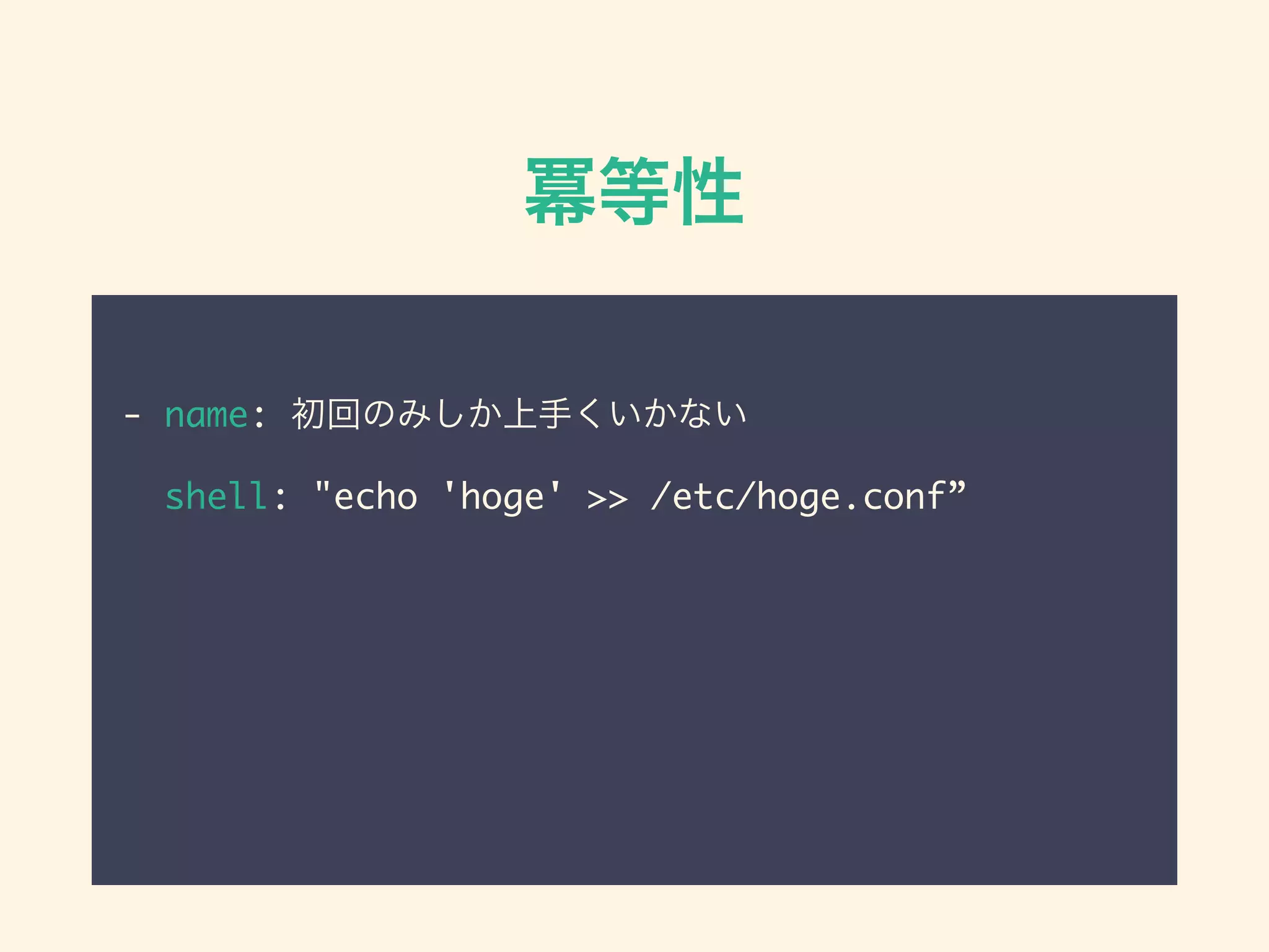冪等性
- name: 初回のみしか上手くいかない
shell: "echo 'hoge' >> /etc/hoge.conf”
 