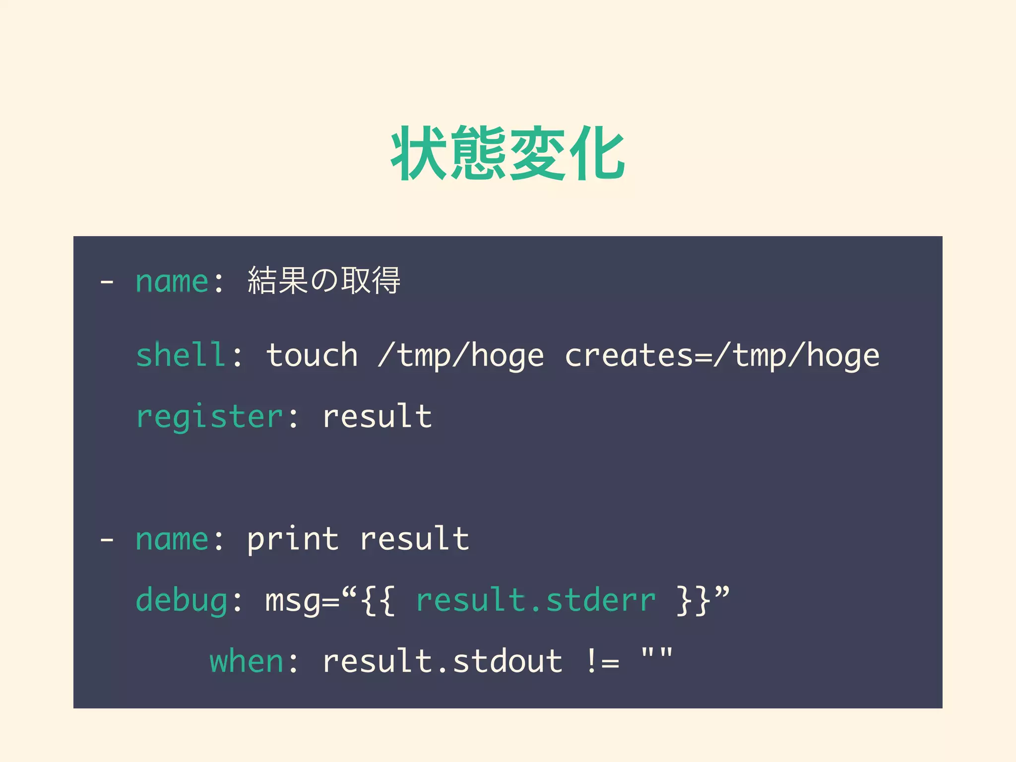 状態変化
- name: 結果の取得
shell: touch /tmp/hoge creates=/tmp/hoge
register: result
- name: print result
debug: msg=“{{ result.stderr }}”
when: result.stdout != ""
 