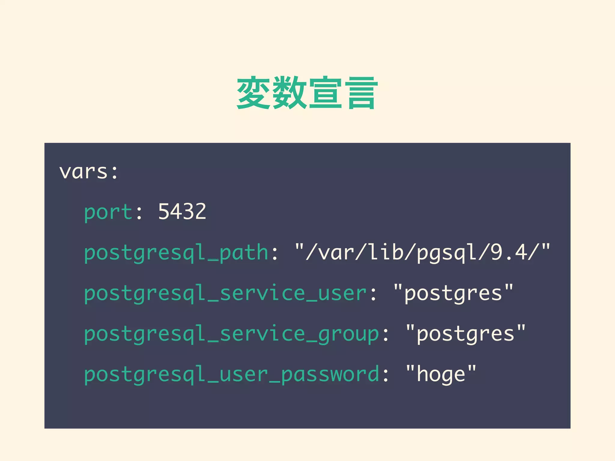 変数宣言
vars:
port: 5432
postgresql_path: "/var/lib/pgsql/9.4/"
postgresql_service_user: "postgres"
postgresql_service_group: "postgres"
postgresql_user_password: "hoge"
 