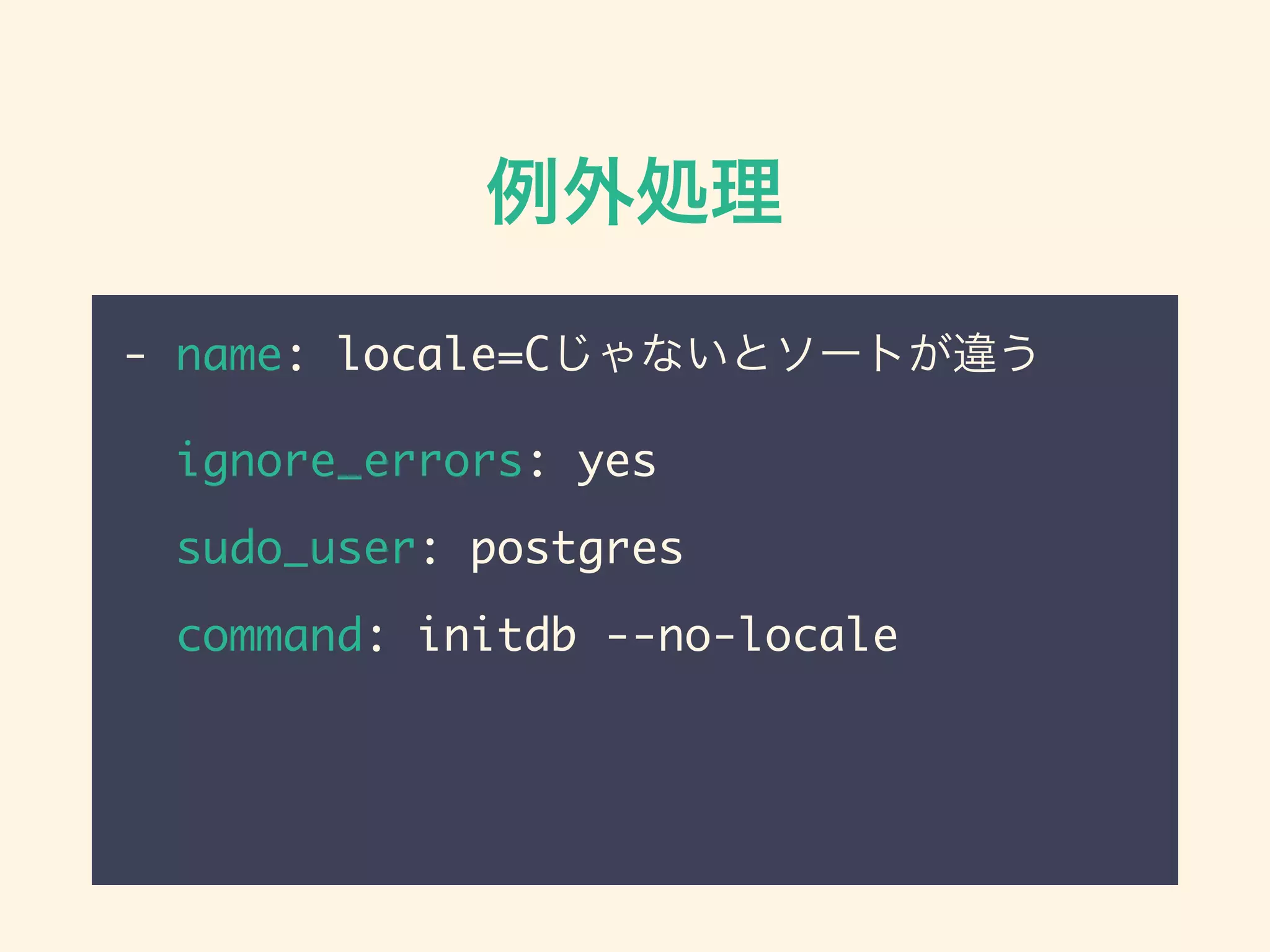 例外処理
- name: locale=Cじゃないとソートが違う
ignore_errors: yes
sudo_user: postgres
command: initdb --no-locale
 