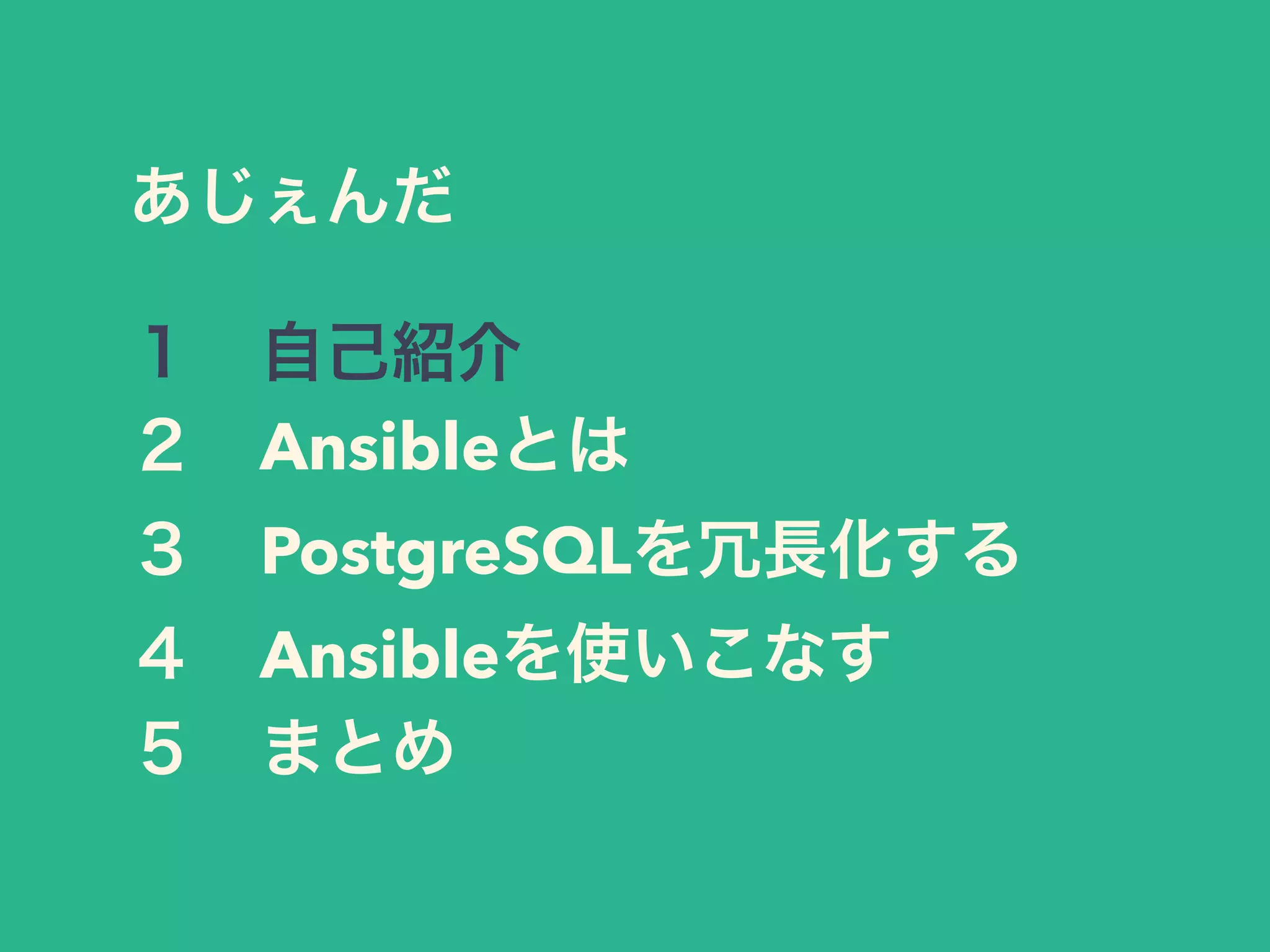 あじぇんだ
１ 自己紹介
２ Ansibleとは
３ PostgreSQLを冗長化する
４ Ansibleを使いこなす
５ まとめ
 