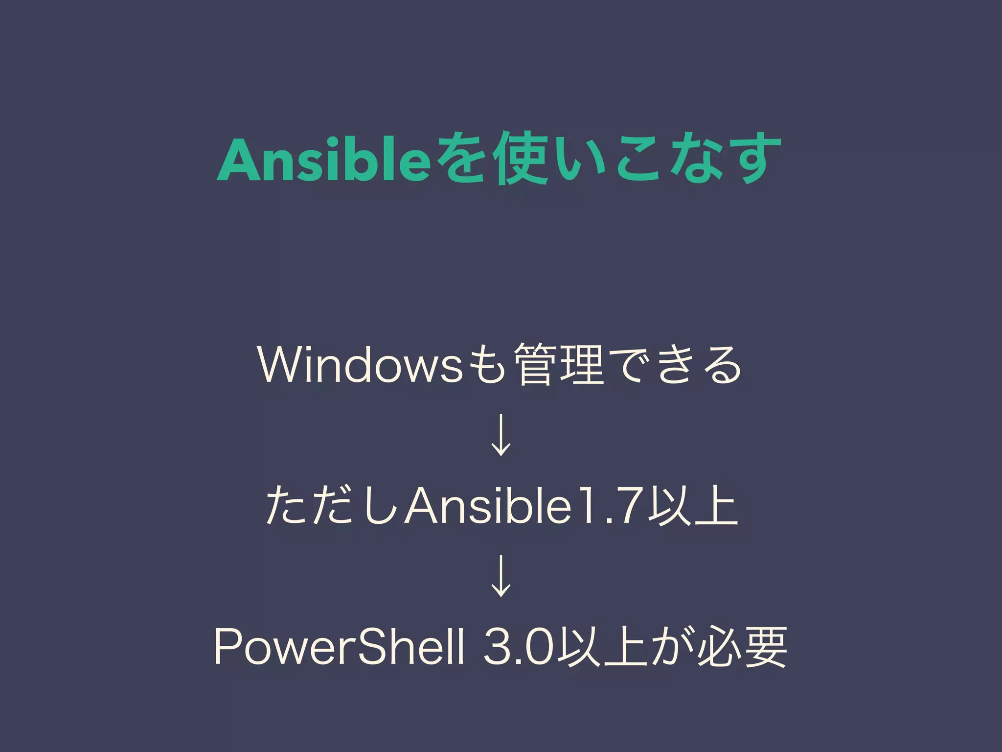 Ansibleを使いこなす
Windowsも管理できる
↓
ただしAnsible1.7以上
↓
PowerShell 3.0以上が必要
 