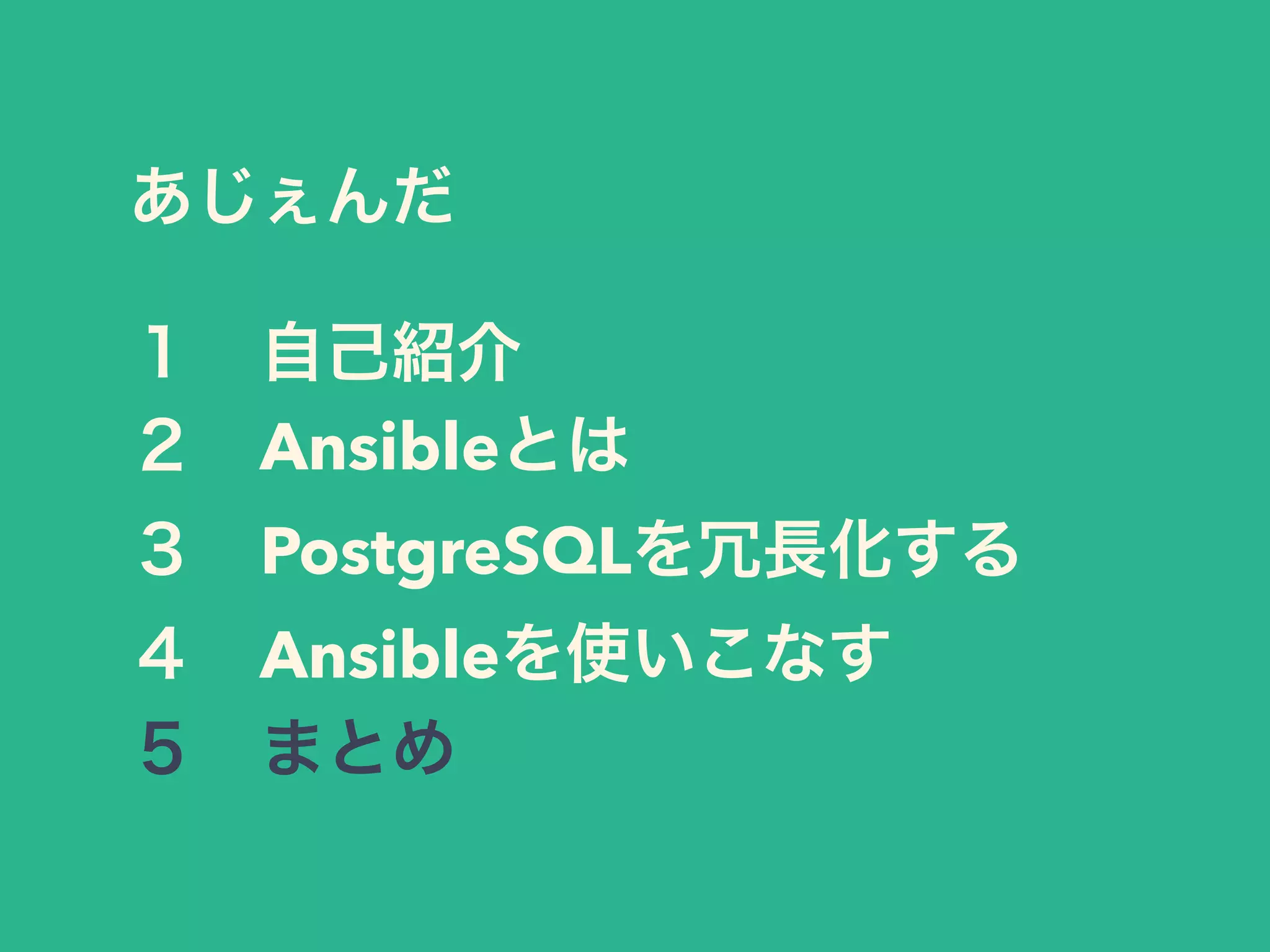 あじぇんだ
１ 自己紹介
２ Ansibleとは
３ PostgreSQLを冗長化する
４ Ansibleを使いこなす
５ まとめ
 
