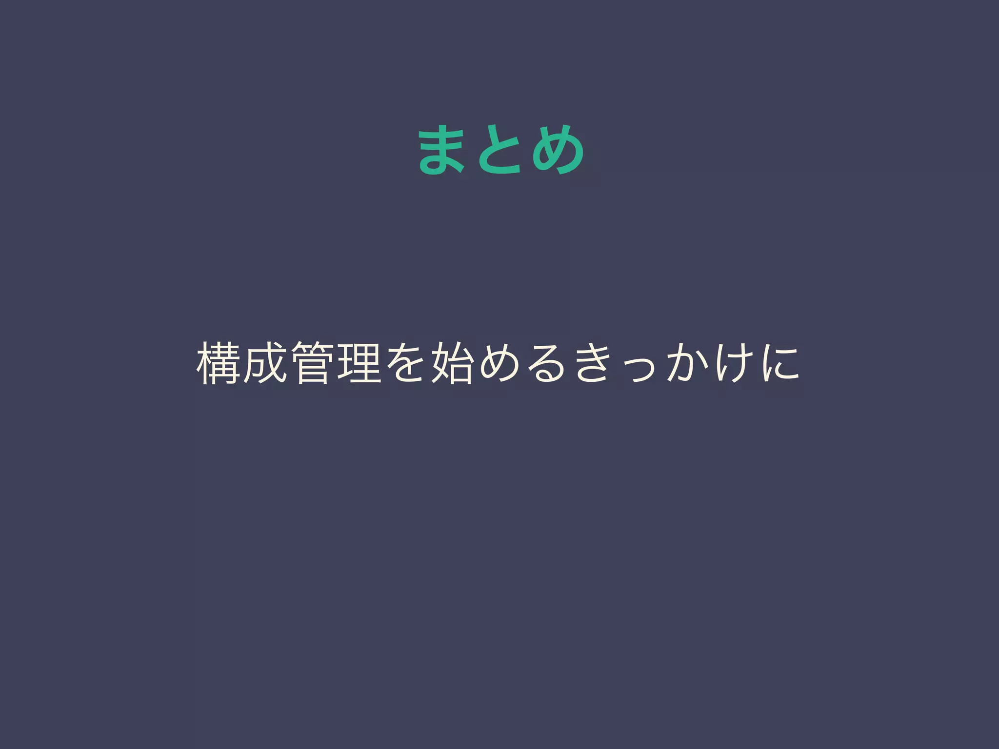 まとめ
構成管理を始めるきっかけに
 