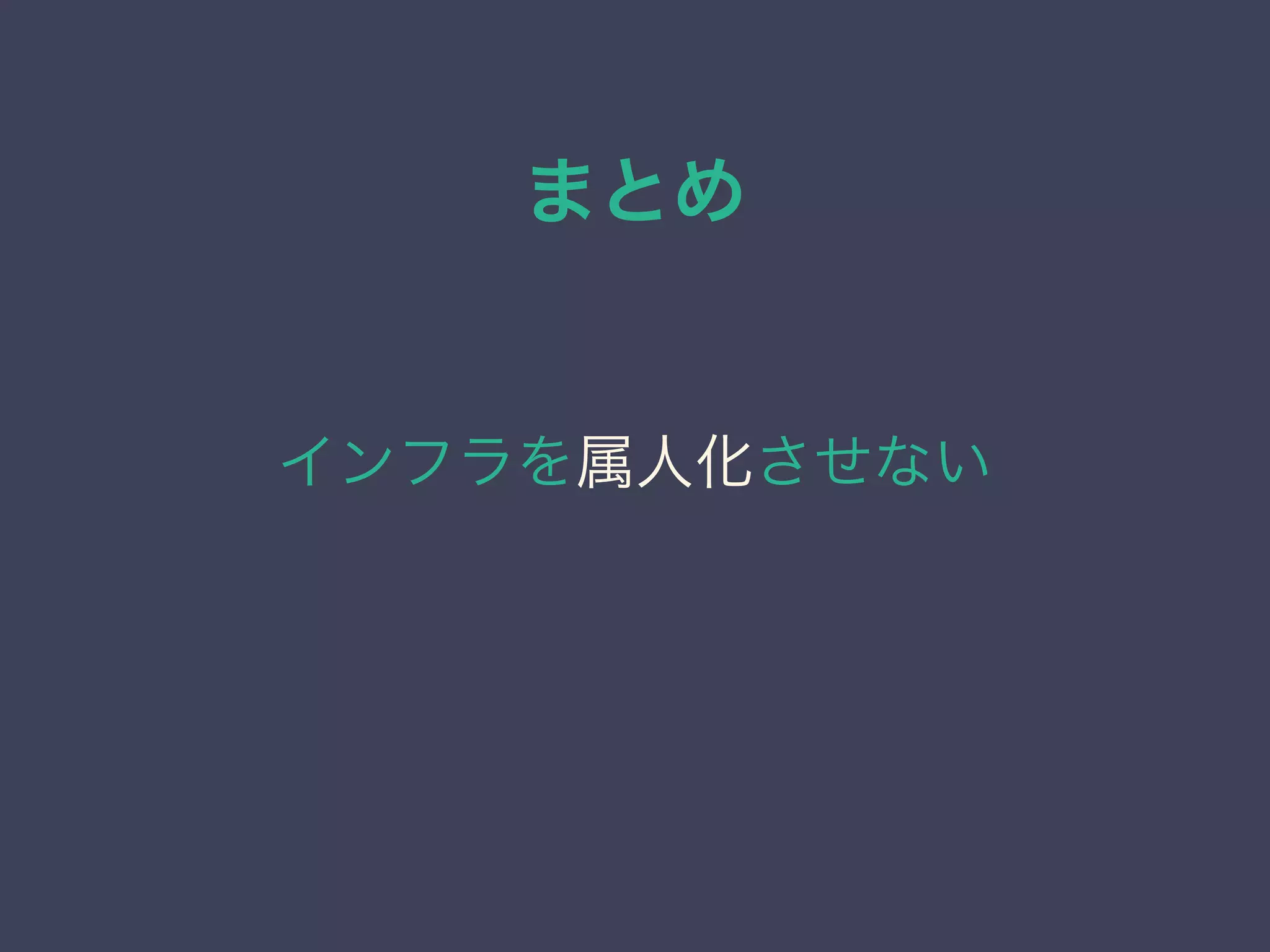 まとめ
インフラを属人化させない
 