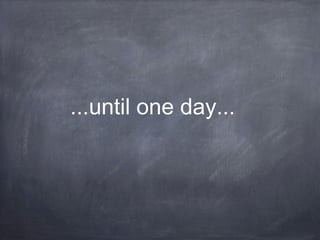 ...until one day...
 