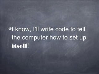 I know, I’ll write code to tell
the computer how to set up
itself!
 