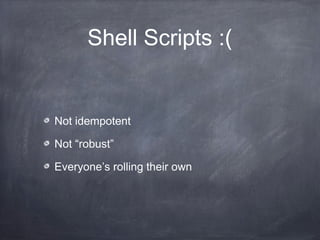 Shell Scripts :(
Not idempotent
Not “robust”
Everyone’s rolling their own
 
