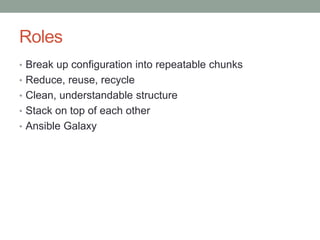 Roles
• Break up configuration into repeatable chunks
• Reduce, reuse, recycle
• Clean, understandable structure
• Stack on top of each other
• Ansible Galaxy
 