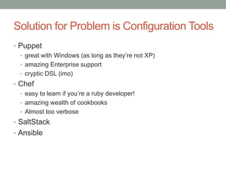 Solution for Problem is Configuration Tools
• Puppet
• great with Windows (as long as they’re not XP)
• amazing Enterprise support
• cryptic DSL (imo)
• Chef
• easy to learn if you’re a ruby developer!
• amazing wealth of cookbooks
• Almost too verbose
• SaltStack
• Ansible
 