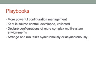 Playbooks
• More powerful configuration management
• Kept in source control, developed, validated
• Declare configurations of more complex mutli-system
enviornments
• Arrange and run tasks synchronously or asynchronously
 