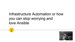 Infrastructure Automation or how
you can stop worrying and
love Ansible
 