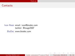 .
.
.
.
.
.
.
.
.
.
.
.
.
.
.
.
.
.
.
.
.
.
.
.
.
.
.
.
.
.
.
.
.
.
.
.
.
.
.
.
Thank you
Contacts
Ivan Rossi email: ivan@biodec.com
twitter: @rouge2507
BioDec www.biodec.com
Ivan Rossi (BioDec.com) Ansible: automazione IT vocata al Cloud Pycon sette, 2016-04-16 40 / 40
 