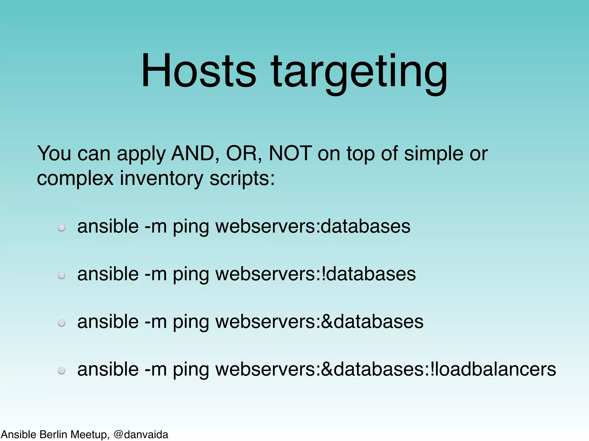 Ansible Berlin Meetup, @danvaida
Hosts targeting
You can apply AND, OR, NOT on top of simple or
complex inventory scripts:
ansible -m ping webservers:databases
ansible -m ping webservers:!databases
ansible -m ping webservers:&databases
ansible -m ping webservers:&databases:!loadbalancers
 