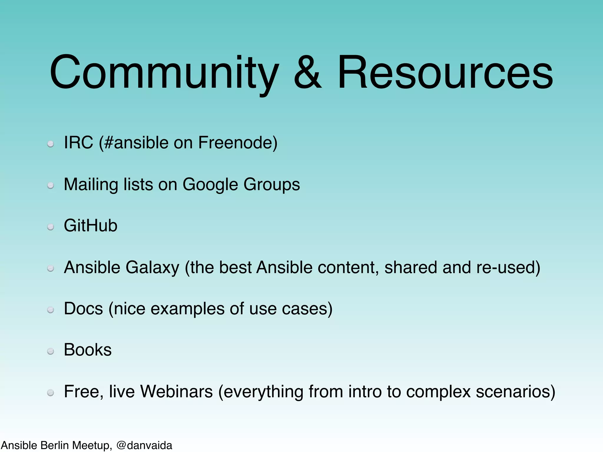 Ansible Berlin Meetup, @danvaida
Community & Resources
IRC (#ansible on Freenode)
Mailing lists on Google Groups
GitHub
Ansible Galaxy (the best Ansible content, shared and re-used)
Docs (nice examples of use cases)
Books
Free, live Webinars (everything from intro to complex scenarios)
 