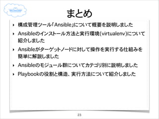 ansibleのplaybook例
‣

httpdをインストールして設定しスタートさせる
記述はYAML形式
---	
- hosts: webservers	
vars:	
http_port: 80	
max_clients: 200	
remote_user: root	
tasks:	
- name: ensure apache is at the latest version	
yum: pkg=httpd state=latest	
- name: write the apache config file	
template: src=/srv/httpd.j2 dest=/etc/httpd.conf	
notify:	
- restart apache	
- name: ensure apache is running	
service: name=httpd state=started	
handlers:	
- name: restart apache	
service: name=httpd state=restarted
23

 
