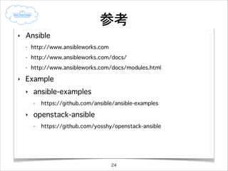 まとめ
‣ 構成管理ツール「Ansible」について概要を説明しました
‣ Ansibleのインストール方法と実行環境(virtualenv)について
紹介しました
‣ Ansibleがターゲットノードに対して操作を実行する仕組みを
簡単に解説しました
‣ Ansibleのモジュール群についてカテゴリ別に説明しました
‣ Playbookの役割と構造、実行方法について紹介しました

24

 