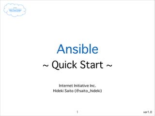Ansible
~ Quick Start ~
Internet Initiative Inc.
Hideki Saito (@saito_hideki)

1

ver1.1

 