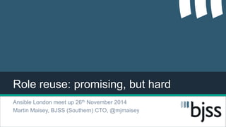 Role reuse: promising, but hard 
Ansible London meet up 26th November 2014 
Martin Maisey, BJSS (Southern) CTO, @mjmaisey 
 