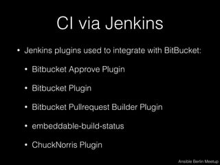 CI via Jenkins
• Jenkins plugins used to integrate with BitBucket:
• Bitbucket Approve Plugin
• Bitbucket Plugin
• Bitbucket Pullrequest Builder Plugin
• embeddable-build-status
• ChuckNorris Plugin
Ansible Berlin Meetup
 