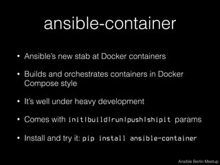 ansible-container
• Ansible’s new stab at Docker containers
• Builds and orchestrates containers in Docker
Compose style
• It’s well under heavy development
• Comes with init|build|run|push|shipit params
• Install and try it: pip install ansible-container
Ansible Berlin Meetup
 