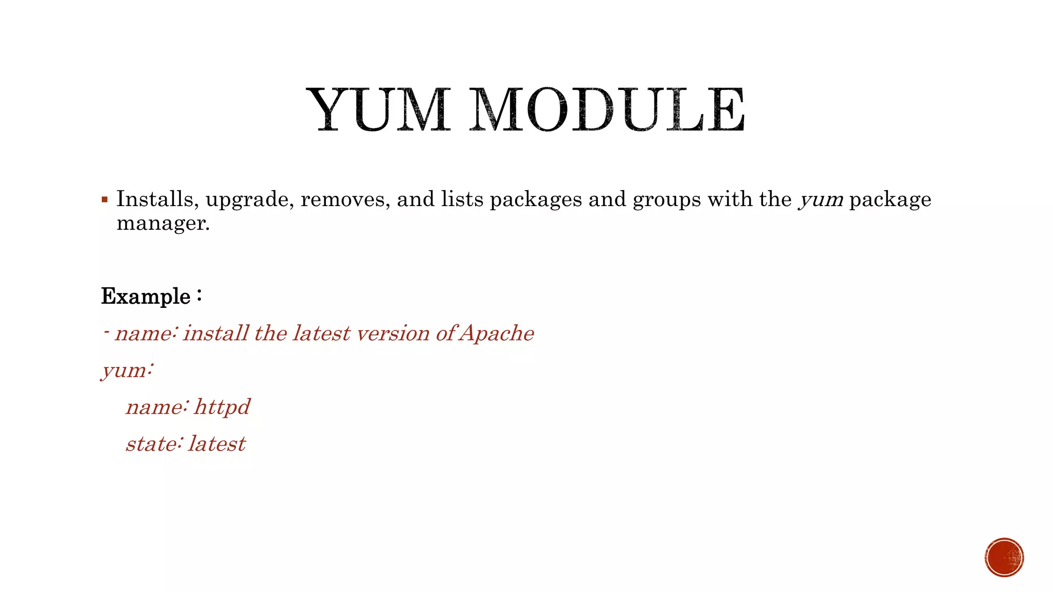  Installs, upgrade, removes, and lists packages and groups with the yum package
manager.
Example :
- name: install the latest version of Apache
yum:
name: httpd
state: latest
 