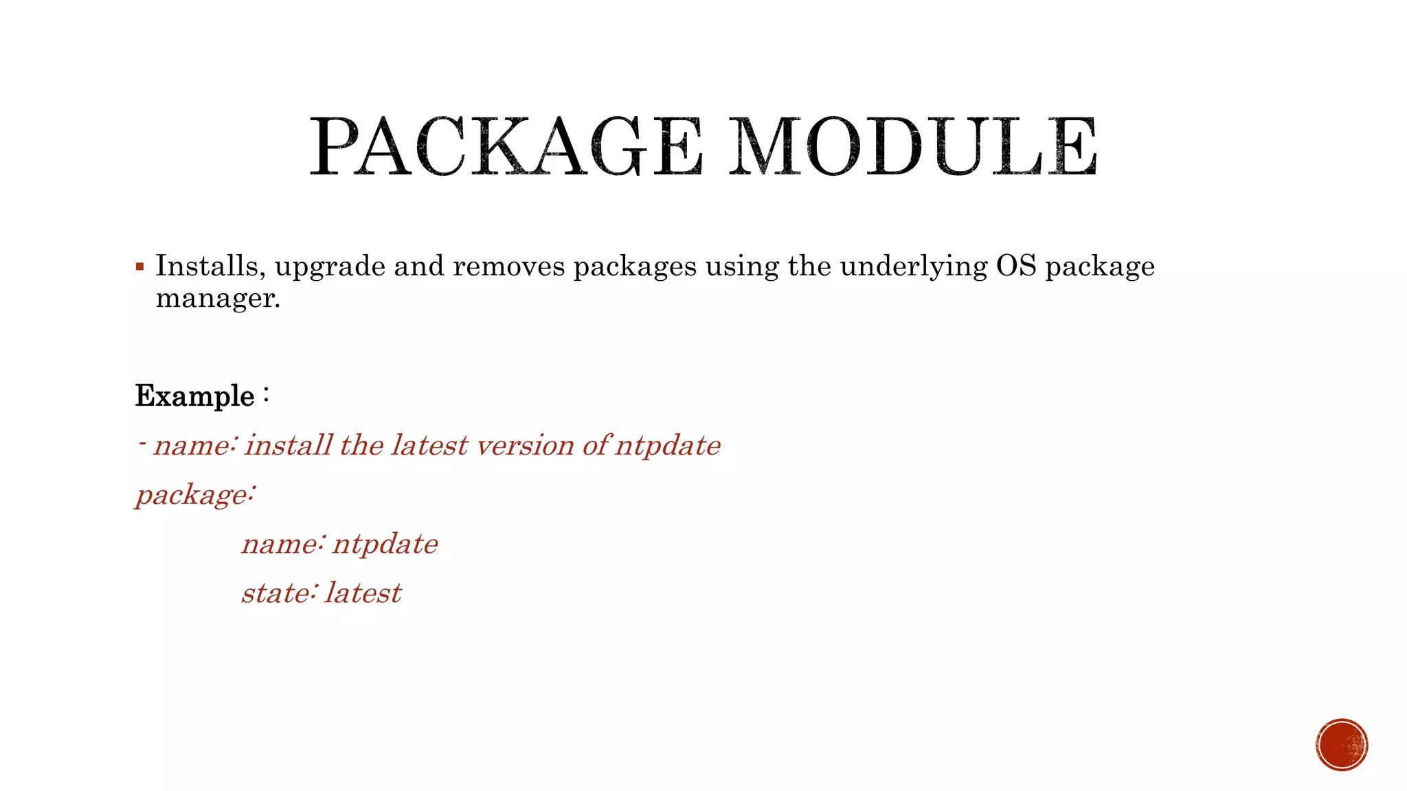  Installs, upgrade and removes packages using the underlying OS package
manager.
Example :
- name: install the latest version of ntpdate
package:
name: ntpdate
state: latest
 