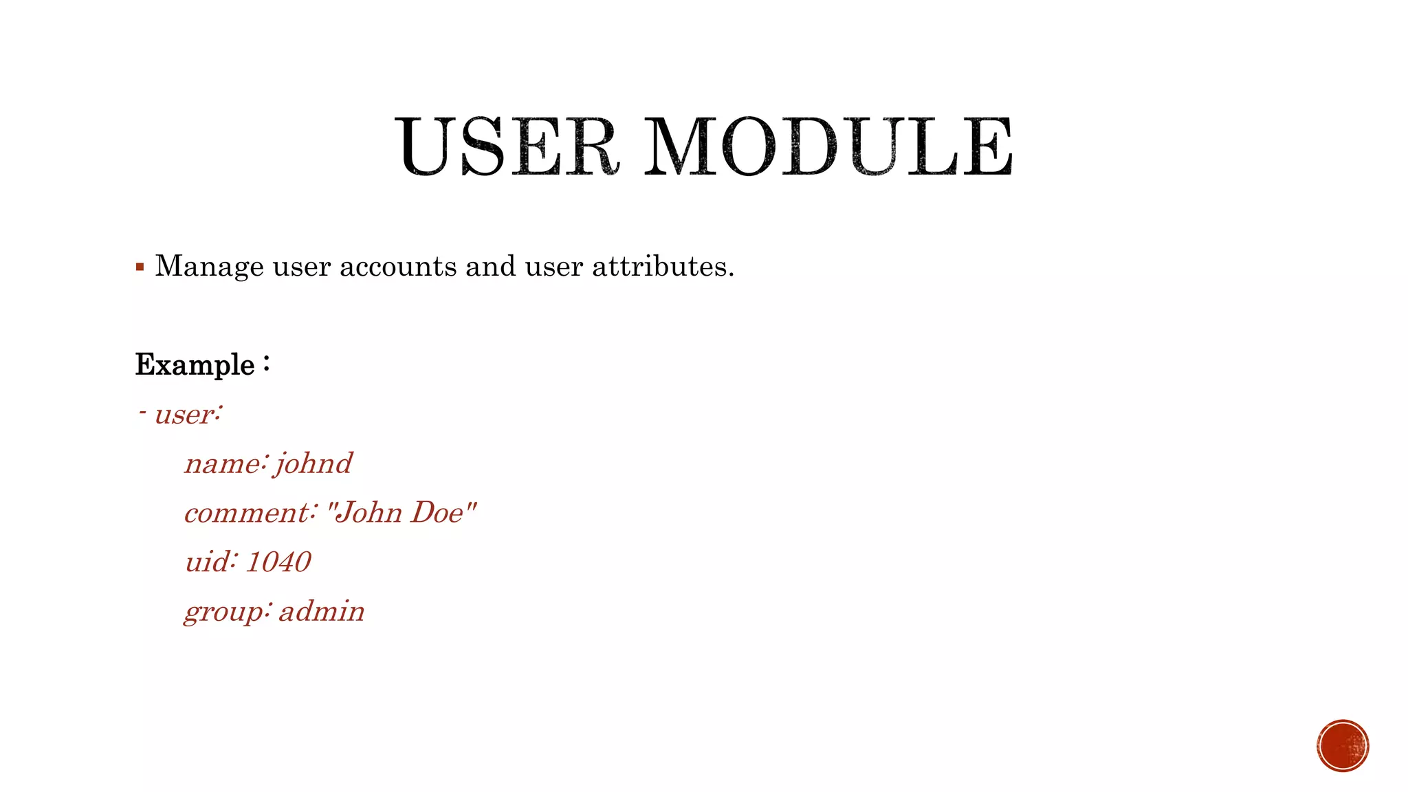  Manage user accounts and user attributes.
Example :
- user:
name: johnd
comment: "John Doe"
uid: 1040
group: admin
 