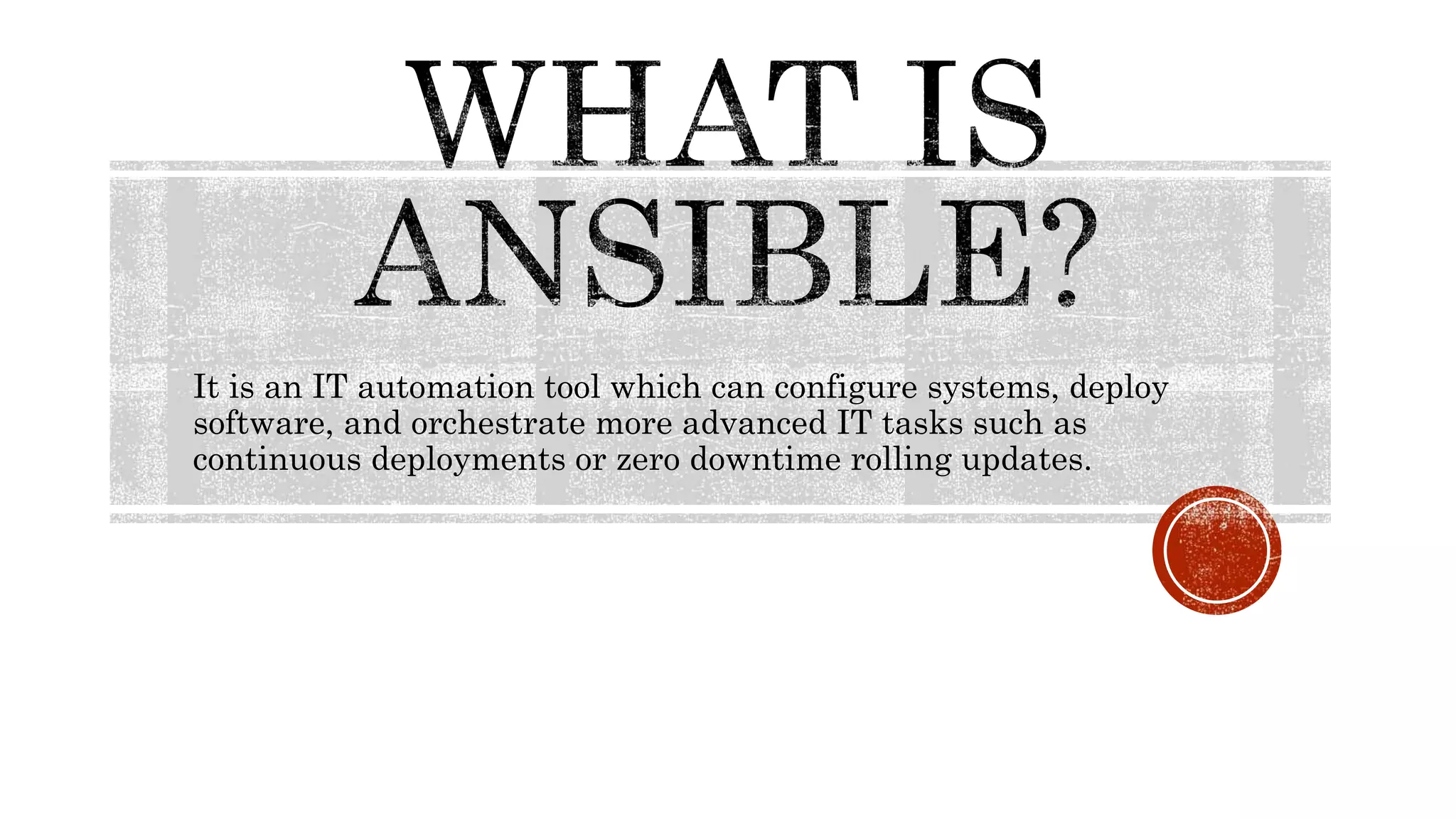It is an IT automation tool which can configure systems, deploy
software, and orchestrate more advanced IT tasks such as
continuous deployments or zero downtime rolling updates.
 