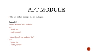  The apt module manages the apt packages.
Example :
- name: Remove "foo" package.
apt:
name: foo
state: absent
- name: Install the package "foo"
apt:
name: foo
state: present
 