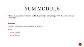 Installs, upgrade, removes, and lists packages and groups with the yum package
manager.
Example :
- name: install the latest version of Apache
yum:
name: httpd
state: latest
 