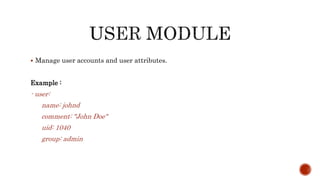 Manage user accounts and user attributes.
Example :
- user:
name: johnd
comment: "John Doe"
uid: 1040
group: admin
 
