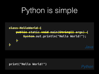 Python is simple
class HelloWorld {
public static void main(String[] args) {
System.out.println("Hello World!");
}
}
Java
print("Hello World!")
Python
 