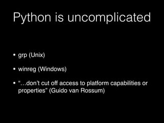 Python is uncomplicated
• grp (Unix)!
• winreg (Windows)!
• “…don’t cut off access to platform capabilities or
properties” (Guido van Rossum)
 