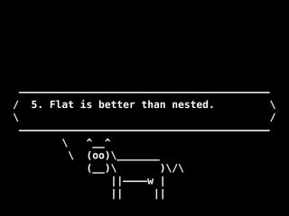 —————————————————————————————————————————
/ 5. Flat is better than nested. 
 /
—————————————————————————————————————————
 ^__^
 (oo)_______
(__) )/
||————w |
|| ||
 