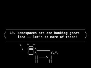 —————————————————————————————————————————
/ 19. Namespaces are one honking great 
 idea -- let's do more of those! /
—————————————————————————————————————————
 ^__^
 (oo)_______
(__) )/
||————w |
|| ||
 