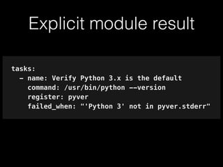 Explicit module result
tasks:
- name: Verify Python 3.x is the default
command: /usr/bin/python --version
register: pyver
failed_when: "'Python 3' not in pyver.stderr"
 
