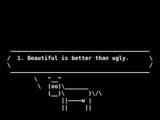 —————————————————————————————————————————
/ 1. Beautiful is better than ugly. 
 /
—————————————————————————————————————————
 ^__^
 (oo)_______
(__) )/
||————w |
|| ||
 