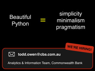 Beautiful!
Python
simplicity!
minimalism!
pragmatism
=
todd.owen@cba.com.au!
!
Analytics & Information Team, Commonwealth Bank
WE’RE HIRING!
 