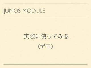 JUNOS MODULE
実際に使ってみる
(デモ)
 
