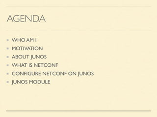 AGENDA
WHO AM I	

MOTIVATION	

ABOUT JUNOS	

WHAT IS NETCONF	

CONFIGURE NETCONF ON JUNOS	

JUNOS MODULE
 
