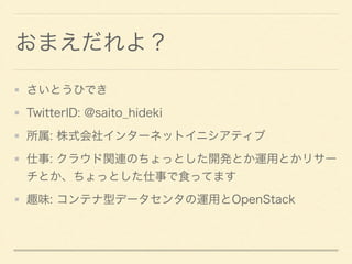 おまえだれよ？
さいとうひでき
TwitterID: @saito_hideki
所属: 株式会社インターネットイニシアティブ
仕事: クラウド関連のちょっとした開発とか運用とかリサー
チとか、ちょっとした仕事で食ってます
趣味: コンテナ型データセンタの運用とOpenStack
 